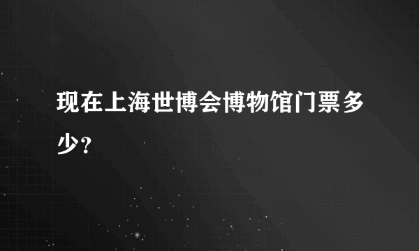 现在上海世博会博物馆门票多少？