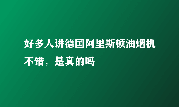 好多人讲德国阿里斯顿油烟机不错，是真的吗