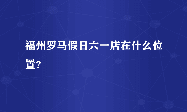 福州罗马假日六一店在什么位置？