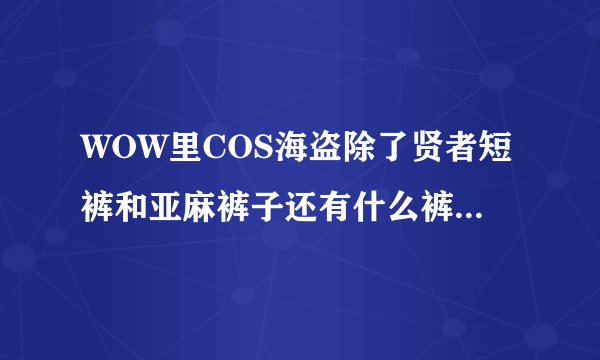 WOW里COS海盗除了贤者短裤和亚麻裤子还有什么裤子，最好是风蛇一样的红条白底的