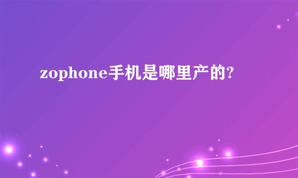 zophone手机是哪里产的?