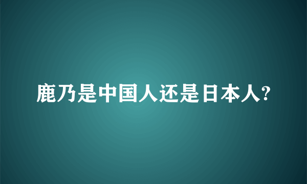 鹿乃是中国人还是日本人?