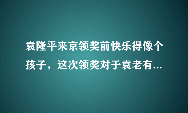 袁隆平来京领奖前快乐得像个孩子，这次领奖对于袁老有何特殊的意义?