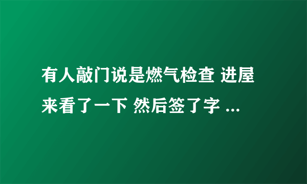 有人敲门说是燃气检查 进屋来看了一下 然后签了字 就走了 这会不会是是骗子