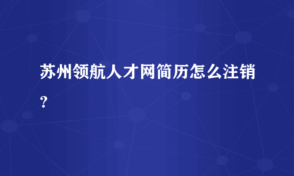 苏州领航人才网简历怎么注销？