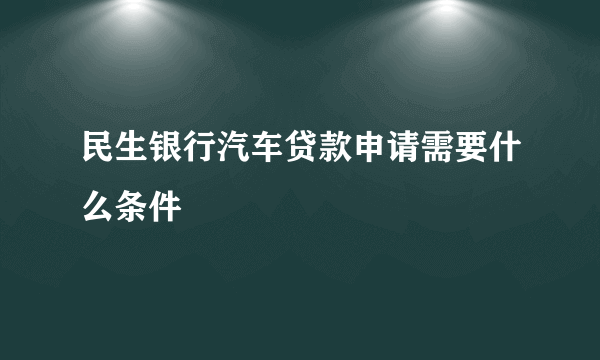 民生银行汽车贷款申请需要什么条件