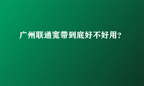 广州联通宽带到底好不好用？