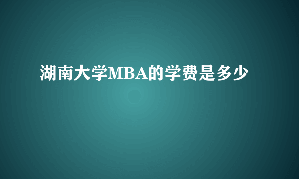 湖南大学MBA的学费是多少