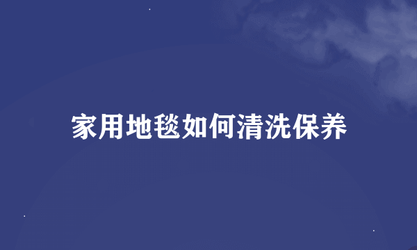 家用地毯如何清洗保养