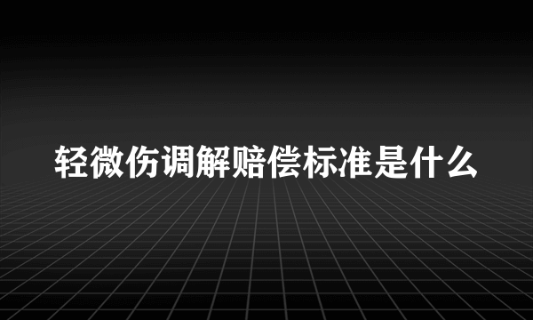 轻微伤调解赔偿标准是什么