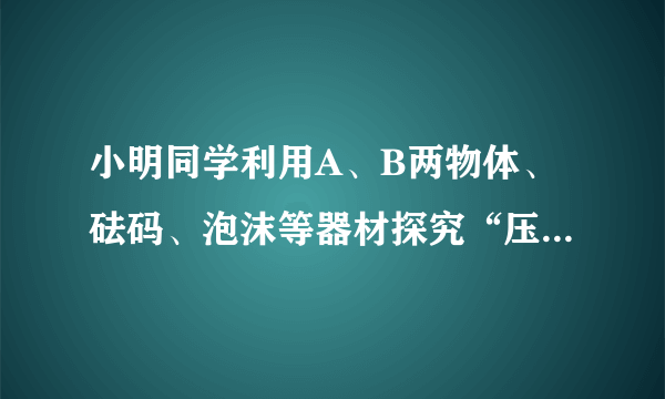 小明同学利用A、B两物体、砝码、泡沫等器材探究“压力的作用效果与什么因素有关”的实验。如图所示。   