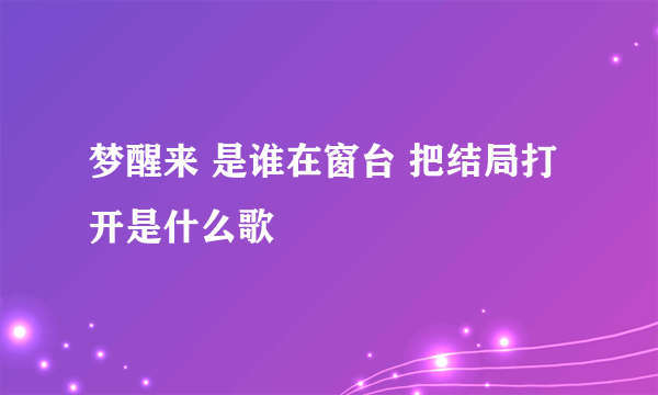 梦醒来 是谁在窗台 把结局打开是什么歌