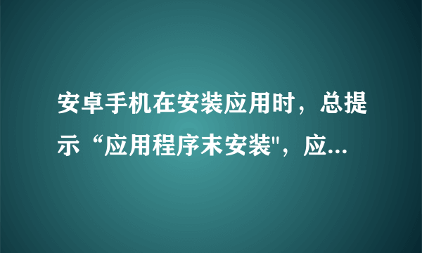 安卓手机在安装应用时，总提示“应用程序末安装