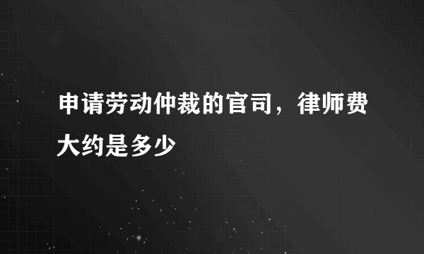 申请劳动仲裁的官司，律师费大约是多少