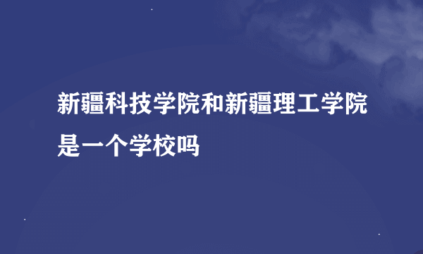 新疆科技学院和新疆理工学院是一个学校吗