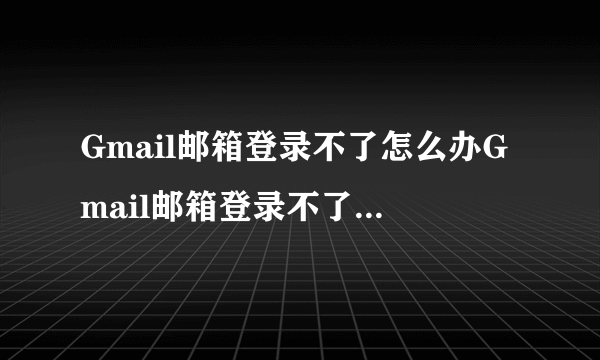 Gmail邮箱登录不了怎么办Gmail邮箱登录不了怎么办，用网易大师？