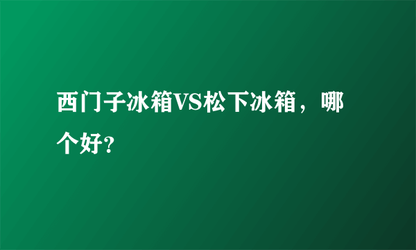 西门子冰箱VS松下冰箱，哪个好？