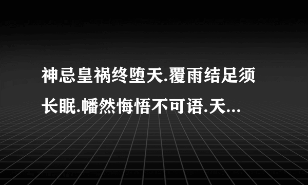 神忌皇祸终堕天.覆雨结足须长眠.幡然悔悟不可语.天人相隔永不见 是什么意思 急 在线等