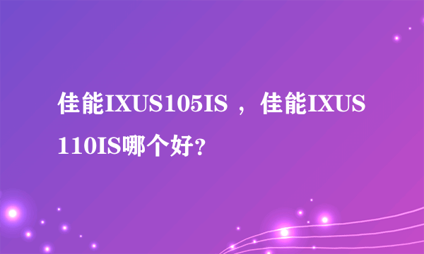 佳能IXUS105IS ，佳能IXUS110IS哪个好？