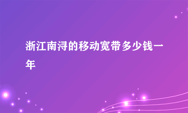 浙江南浔的移动宽带多少钱一年