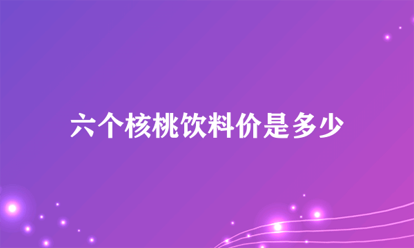 六个核桃饮料价是多少