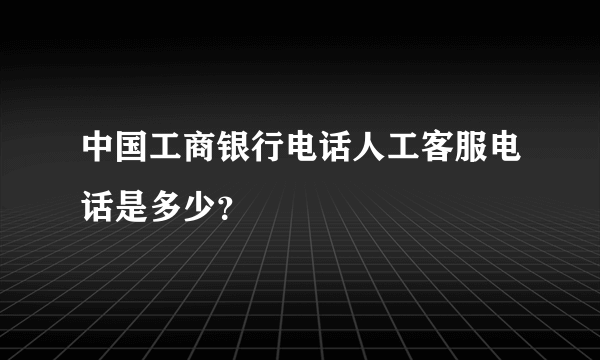 中国工商银行电话人工客服电话是多少？