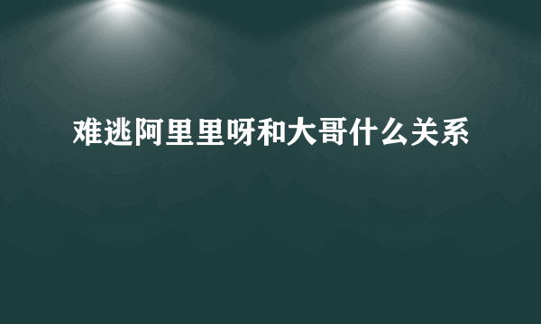 难逃阿里里呀和大哥什么关系