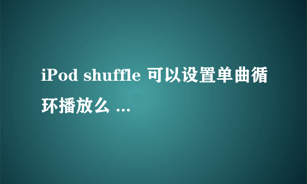 iPod shuffle 可以设置单曲循环播放么 如何设置请问 谢谢