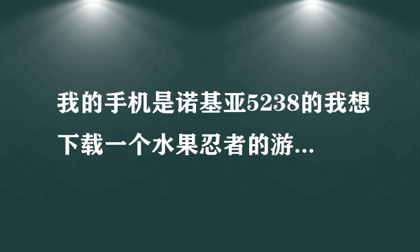 我的手机是诺基亚5238的我想下载一个水果忍者的游戏，不知道在哪里下载，可以给个网址吗？