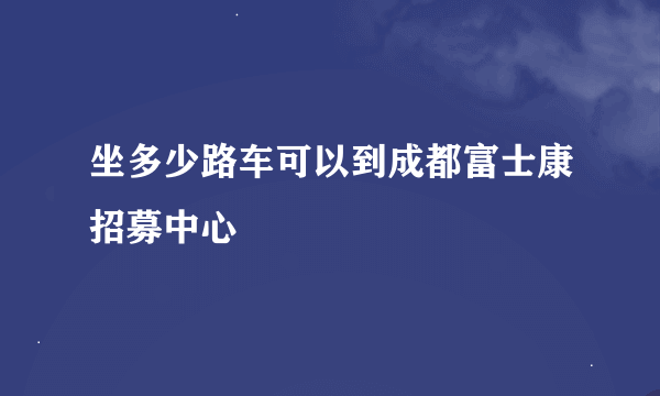 坐多少路车可以到成都富士康招募中心