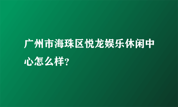 广州市海珠区悦龙娱乐休闲中心怎么样？