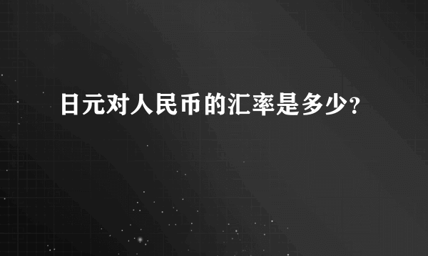 日元对人民币的汇率是多少？