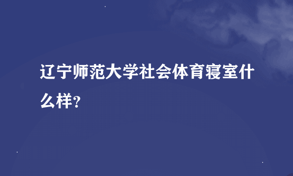 辽宁师范大学社会体育寝室什么样？