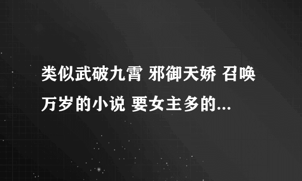 类似武破九霄 邪御天娇 召唤万岁的小说 要女主多的 都推到