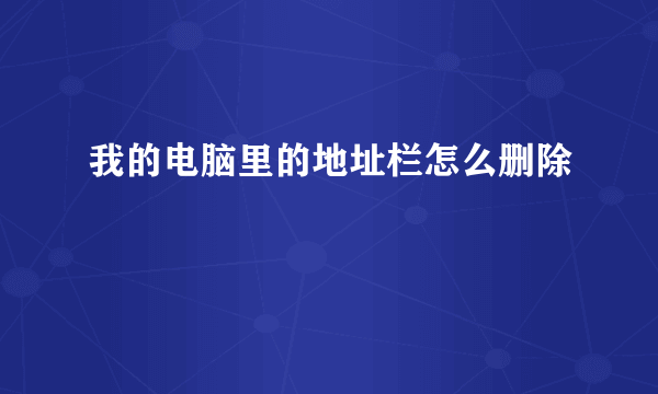 我的电脑里的地址栏怎么删除