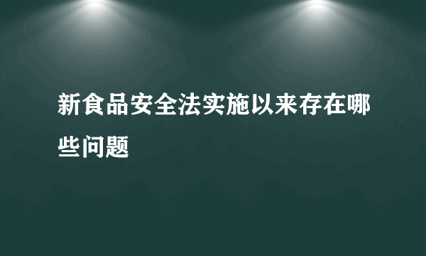 新食品安全法实施以来存在哪些问题