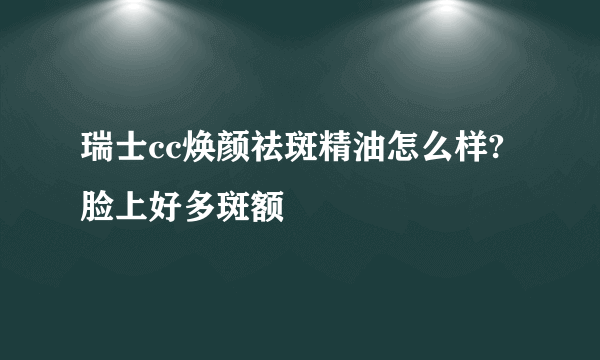 瑞士cc焕颜祛斑精油怎么样? 脸上好多斑额