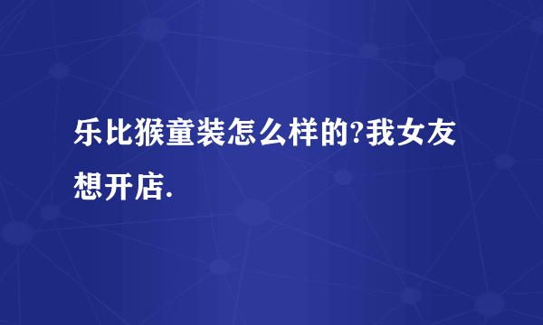 乐比猴童装怎么样的?我女友想开店.