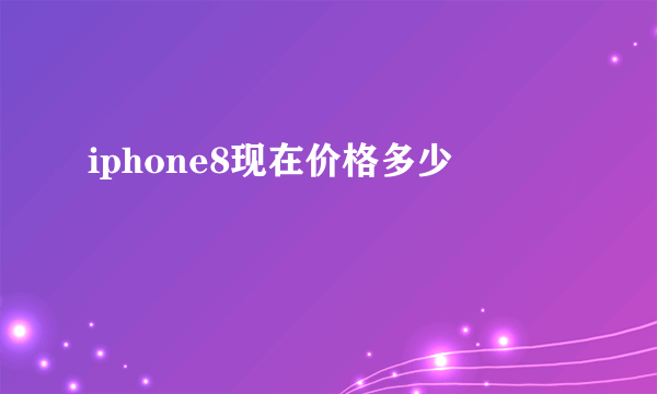 iphone8现在价格多少