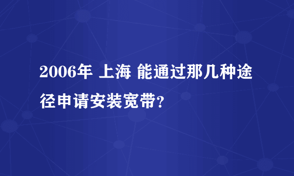 2006年 上海 能通过那几种途径申请安装宽带？