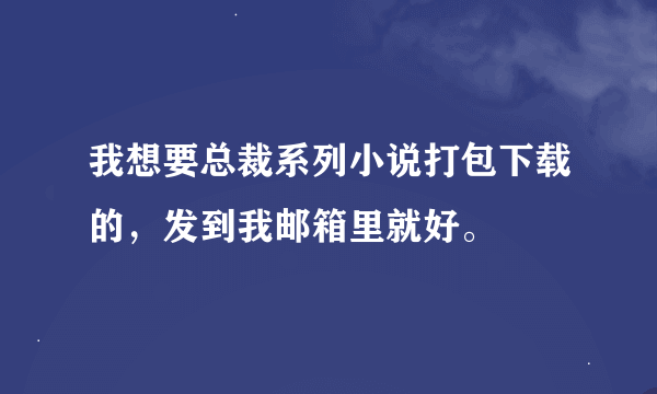 我想要总裁系列小说打包下载的，发到我邮箱里就好。