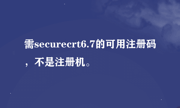 需securecrt6.7的可用注册码，不是注册机。