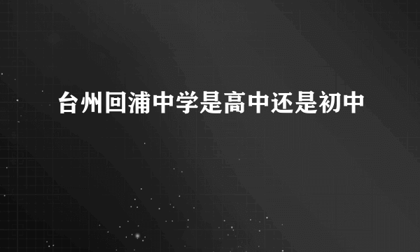 台州回浦中学是高中还是初中