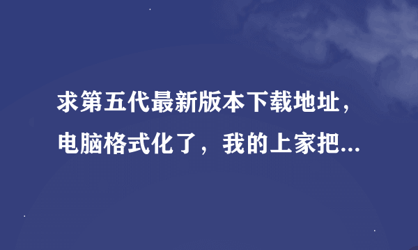 求第五代最新版本下载地址，电脑格式化了，我的上家把我拉黑了找不到他了