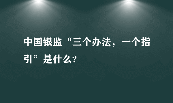 中国银监“三个办法，一个指引”是什么?