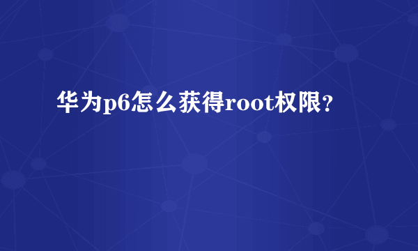 华为p6怎么获得root权限？