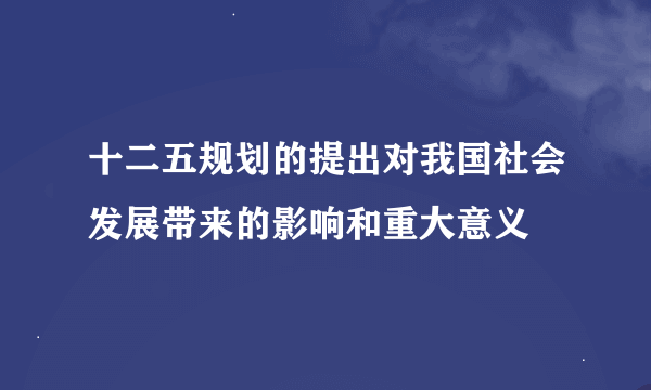 十二五规划的提出对我国社会发展带来的影响和重大意义