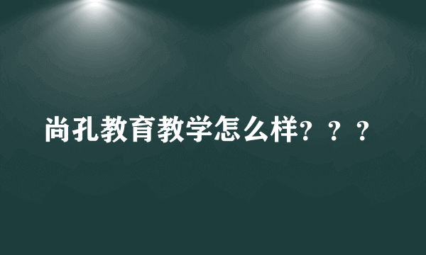 尚孔教育教学怎么样？？？