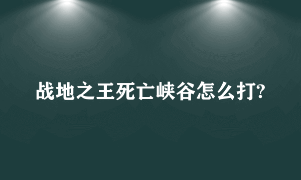 战地之王死亡峡谷怎么打?