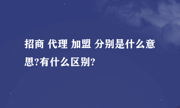 招商 代理 加盟 分别是什么意思?有什么区别?